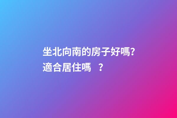 坐北向南的房子好嗎？適合居住嗎？